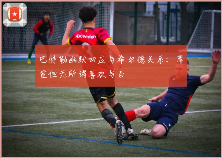 巴特勒幽默回应与希尔德关系：尊重但无所谓喜欢与否