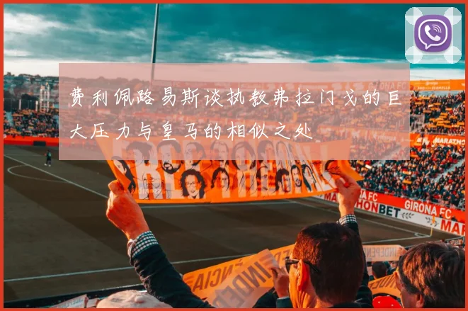 费利佩路易斯谈执教弗拉门戈的巨大压力与皇马的相似之处