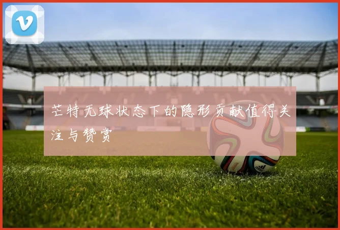 芒特无球状态下的隐形贡献值得关注与赞赏