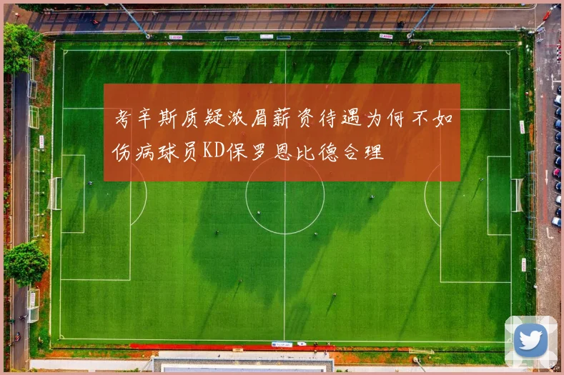 考辛斯质疑浓眉薪资待遇为何不如伤病球员KD保罗恩比德合理