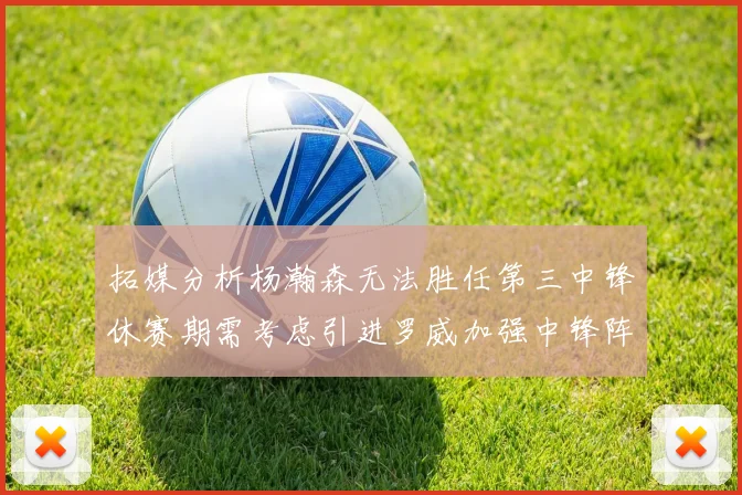 拓媒分析杨瀚森无法胜任第三中锋休赛期需考虑引进罗威加强中锋阵容