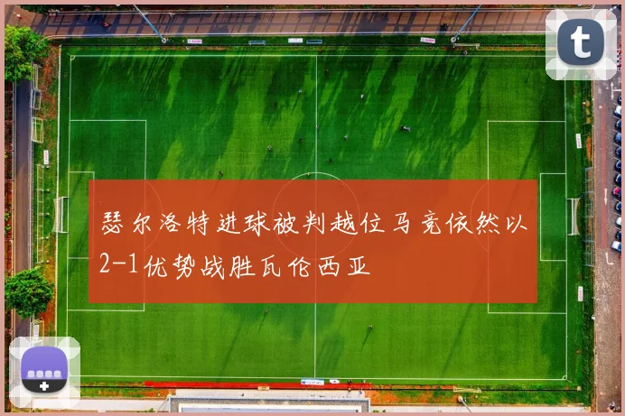 瑟尔洛特进球被判越位马竞依然以2-1优势战胜瓦伦西亚