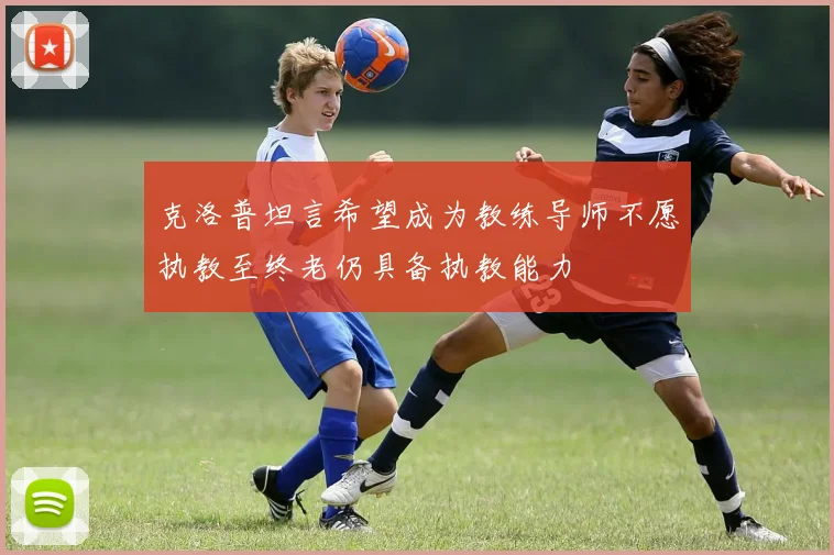 克洛普坦言希望成为教练导师不愿执教至终老仍具备执教能力