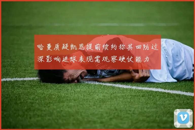 哈曼质疑凯恩提前续约称其回防过深影响进球表现需观察硬仗能力