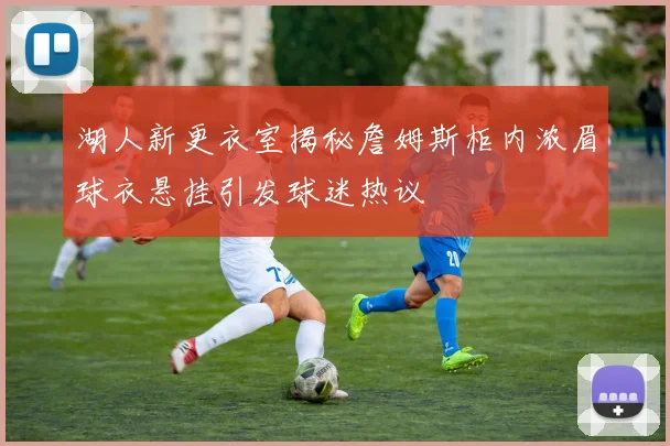 湖人新更衣室揭秘詹姆斯柜内浓眉球衣悬挂引发球迷热议