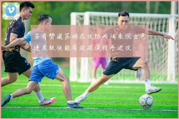 芬奇赞道苏姆在攻防两端表现出色速度极快能有效延误对手进攻