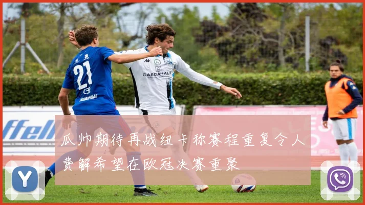 瓜帅期待再战纽卡称赛程重复令人费解希望在欧冠决赛重聚
