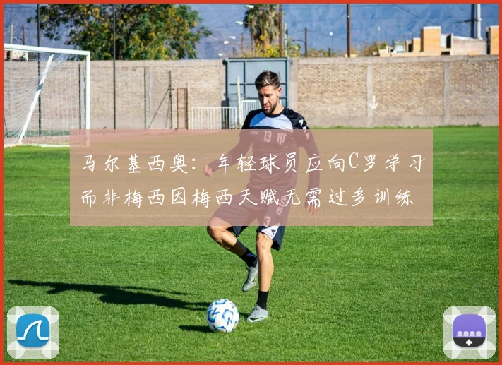 马尔基西奥：年轻球员应向C罗学习而非梅西因梅西天赋无需过多训练