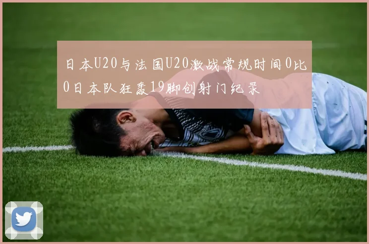 日本U20与法国U20激战常规时间0比0日本队狂轰19脚创射门纪录