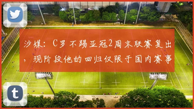 沙媒：C罗不踢亚冠2周末联赛复出，现阶段他的回归仅限于国内赛事