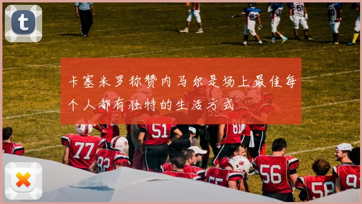 卡塞米罗称赞内马尔是场上最佳每个人都有独特的生活方式