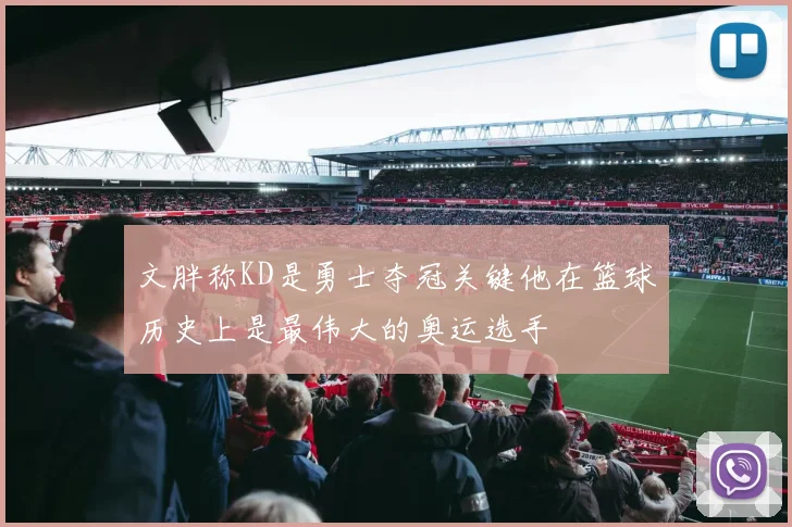 文胖称KD是勇士夺冠关键他在篮球历史上是最伟大的奥运选手