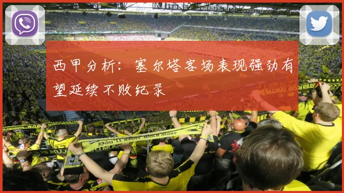 西甲分析：塞尔塔客场表现强劲有望延续不败纪录