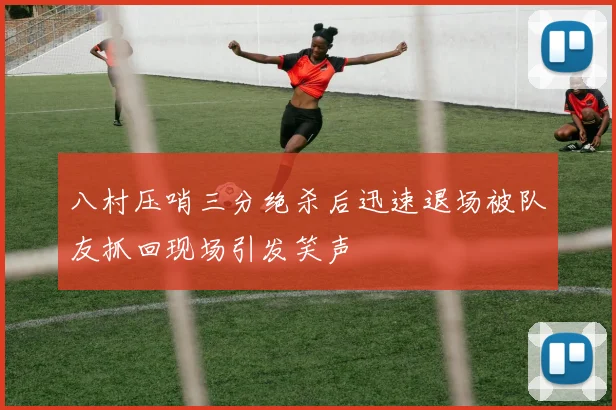 八村压哨三分绝杀后迅速退场被队友抓回现场引发笑声