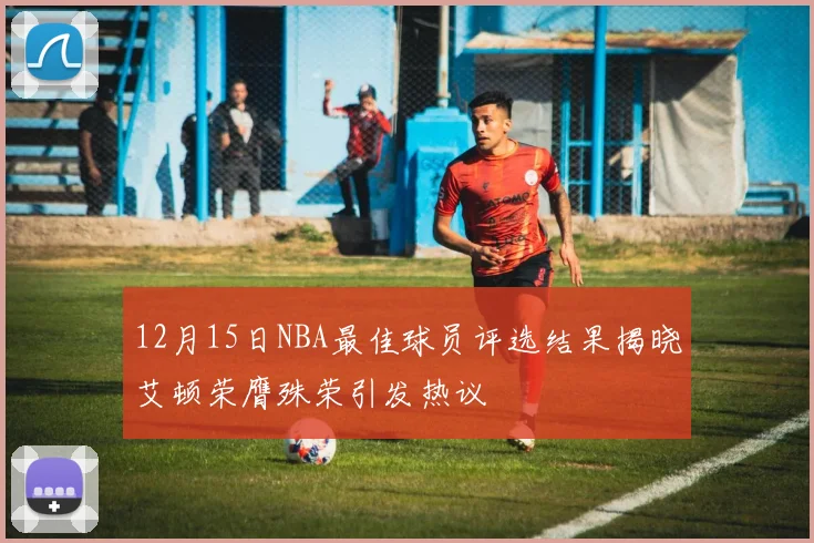 12月15日NBA最佳球员评选结果揭晓艾顿荣膺殊荣引发热议