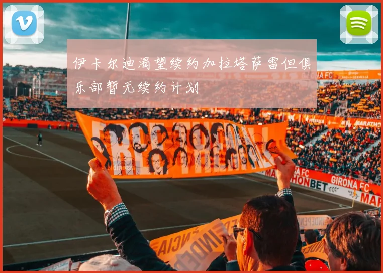 伊卡尔迪渴望续约加拉塔萨雷但俱乐部暂无续约计划
