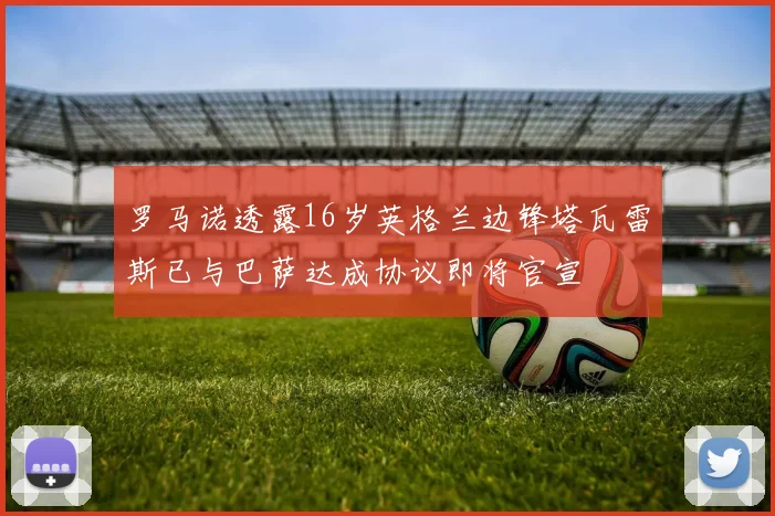 罗马诺透露16岁英格兰边锋塔瓦雷斯已与巴萨达成协议即将官宣