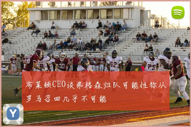 布莱顿CEO谈弗格森归队可能性称从罗马召回几乎不可能