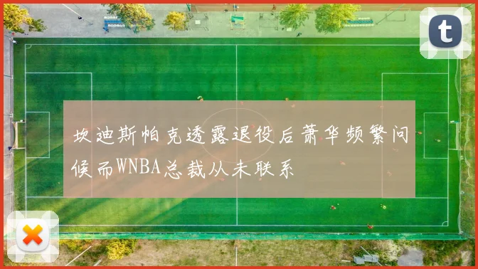 坎迪斯帕克透露退役后萧华频繁问候而WNBA总裁从未联系