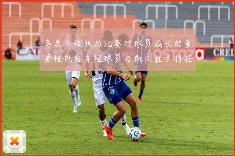 乌度卡谈焦灼比赛对球员成长的重要性包括年轻球员与凯文杜兰特在内