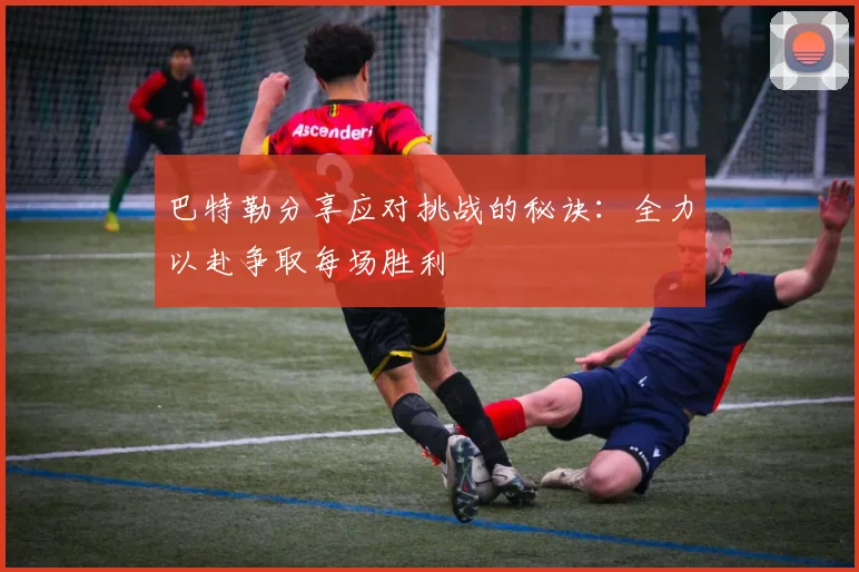 巴特勒分享应对挑战的秘诀：全力以赴争取每场胜利