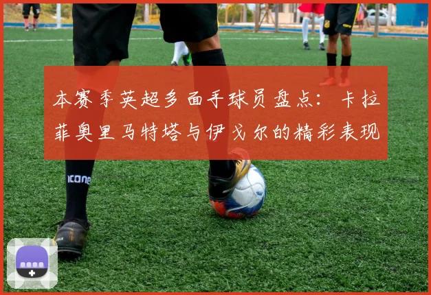 本赛季英超多面手球员盘点：卡拉菲奥里马特塔与伊戈尔的精彩表现