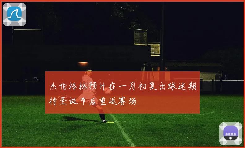 杰伦格林预计在一月初复出球迷期待圣诞节后重返赛场