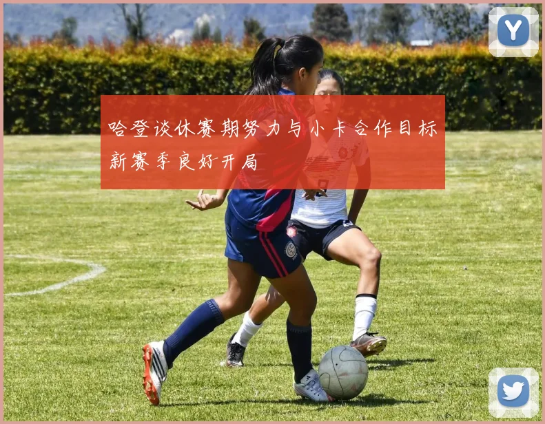 哈登谈休赛期努力与小卡合作目标新赛季良好开局